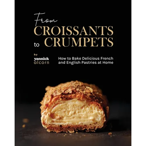 From Croissants to Crumpets Cookbook: How to Bake Delicious French and English Pastries at Home