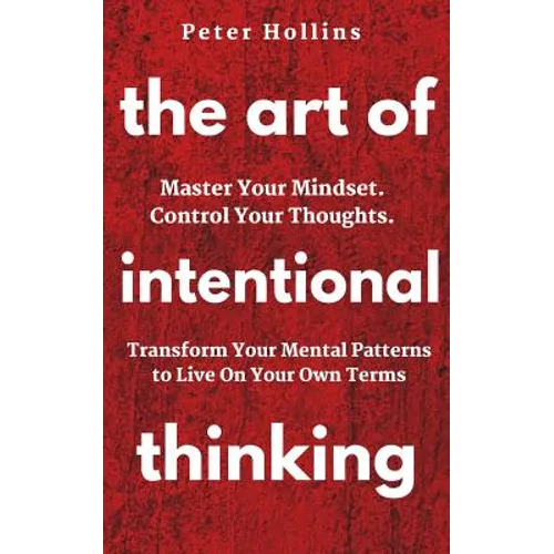The Art of Intentional Thinking: Master Your Mindset. Control Your Thoughts. Transform Your Mental Patterns to Live On Your Own Terms.