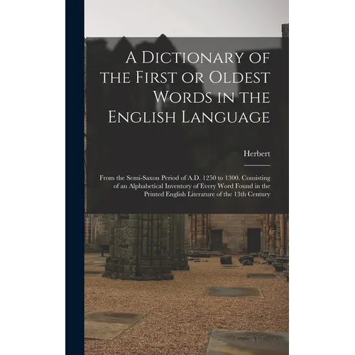A Dictionary of the First or Oldest Words in the English Language: From the Semi-Saxon Period of A.D. 1250 to 1300. Consisting of an Alphabetical Inve