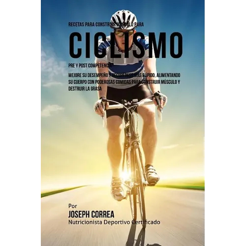 Recetas para Construir Musculo para Ciclismo Pre y Post Competencia: Mejore su desempeno y recuperese mas rapido, alimentando su cuerpo con poderosas