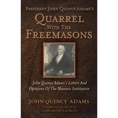 President John Quincy Adams's Quarrel With The Freemasons: John Quincy Adams's Letters And Opinions Of The Masonic Institution