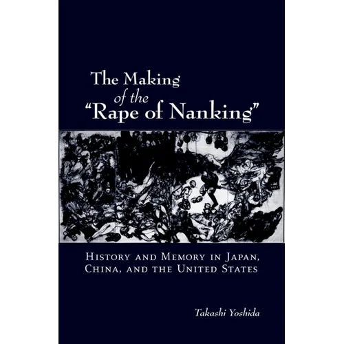 The Making of the Rape of Nanking: History and Memory in Japan, China, and the United States