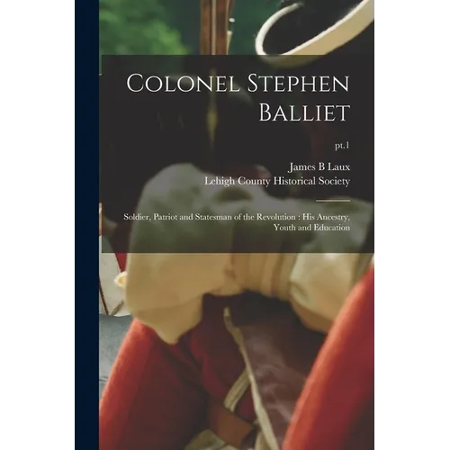 Colonel Stephen Balliet: Soldier, Patriot and Statesman of the Revolution: His Ancestry, Youth and Education; pt.1