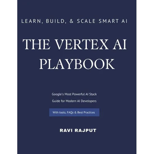 The Vertex AI Playbook: A Practical Guide to Building AI Solutions on Google Cloud From AutoML to Generative AI Agents - All in One Platform Learn, Bu
