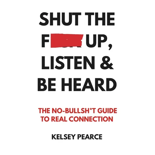 Shut the F*ck Up, Listen & Be Heard: The No-Bullsh*t Guide to real connection