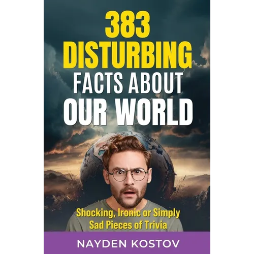 383 Disturbing Facts about Our World: Shocking, Ironic or Simply Sad Pieces of Trivia