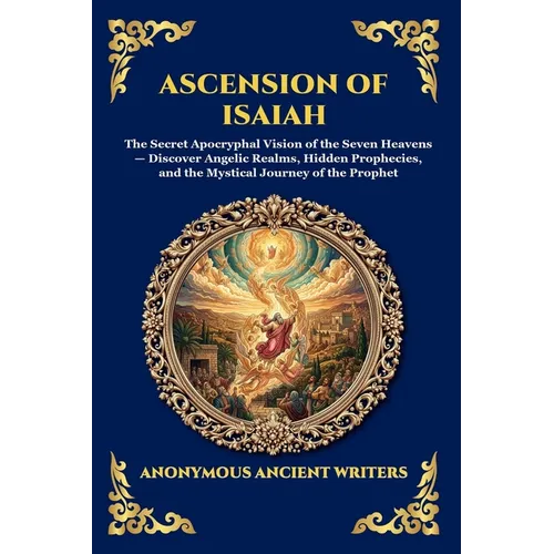 Ascension of Isaiah: The Secret Apocryphal Vision of the Seven Heavens - Discover Angelic Realms, Hidden Prophecies, and the Mystical Journey of the P
