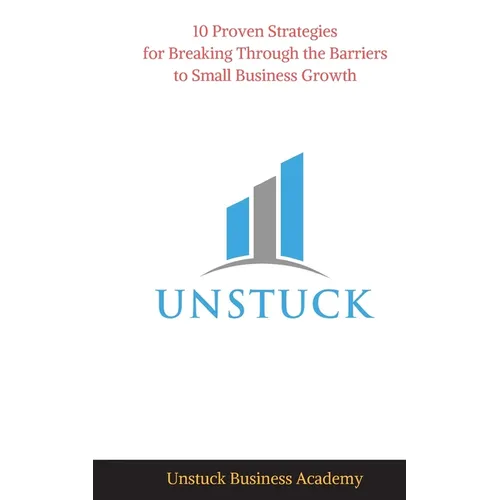 Unstuck: 10 Proven Strategies for Breaking Through the Barriers to Small Business Growth