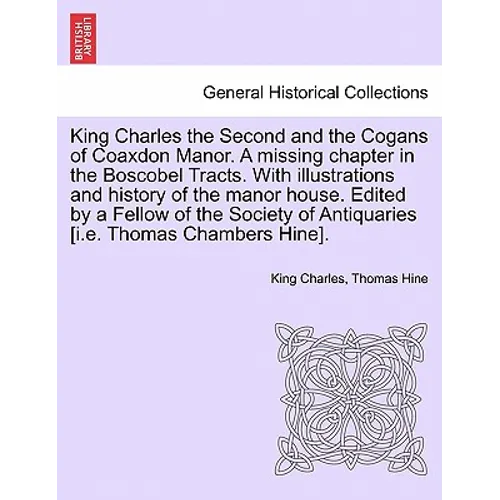King Charles the Second and the Cogans of Coaxdon Manor. a Missing Chapter in the Boscobel Tracts. with Illustrations and History of the Manor House.