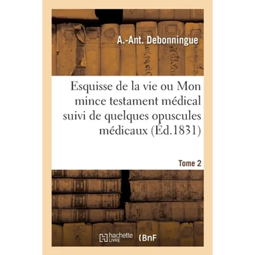 Esquisse de la Vie Ou Mon Mince Testament Médical: Suivi de Quelques Opuscules Médicaux