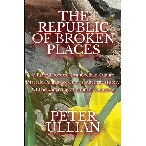 The Republic of Broken Places: A Radical Rootless Cosmopolitan Culture Maccabi-Punk Judeo-Futurist Alternate History of the Unnervingly Imminent Tomor