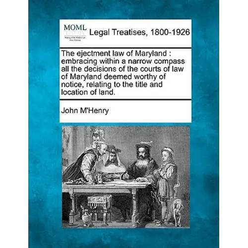 The Ejectment Law of Maryland: Embracing Within a Narrow Compass All the Decisions of the Courts of Law of Maryland Deemed Worthy of Notice, Relating