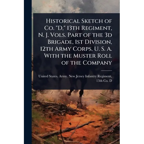Historical Sketch of Co. "D," 13th Regiment, N. J. Vols. Part of the 3d Brigade, 1st Division, 12th Army Corps, U. S. A. With the Muster Roll of the C