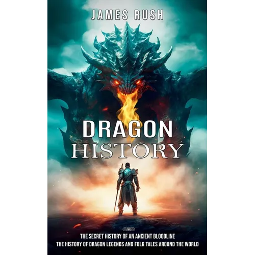 Dragon History: The Secret History of an Ancient Bloodline (The History of Dragon Legends and Folk Tales Around the World)