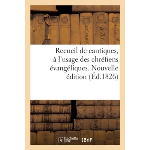 Recueil de Cantiques, À l'Usage Des Chrétiens Évangéliques. Nouvelle Édition