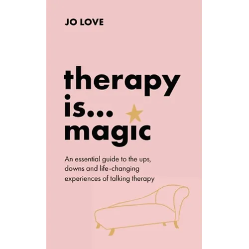 Therapy Is... Magic: An Essential Guide to the Ups, Downs and Life-Changing Experiences of Talking Therapy