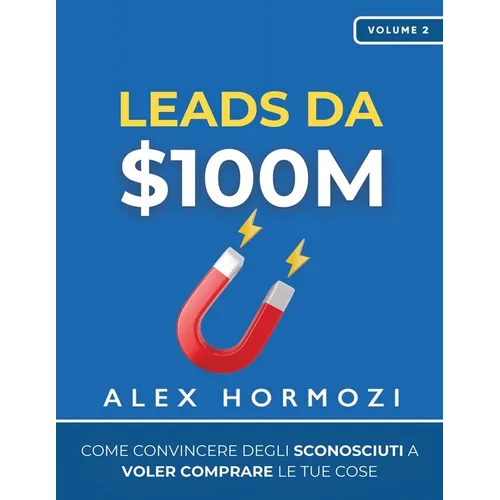 Leads da $100M: Come Convincere gli Sconosciuti a Voler Comprare le Tue Cose