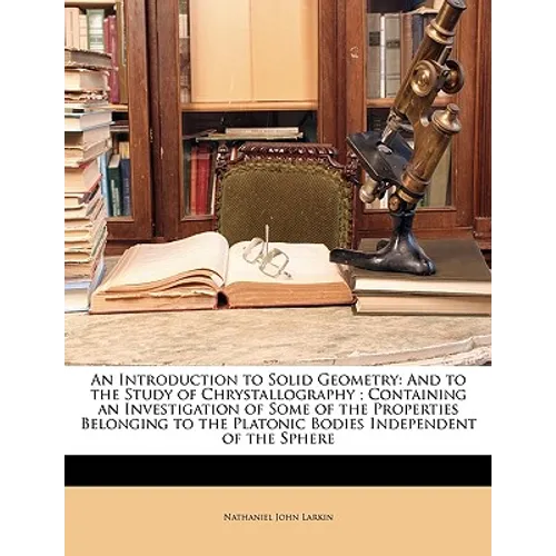 An Introduction to Solid Geometry: And to the Study of Chrystallography; Containing an Investigation of Some of the Properties Belonging to the Platon