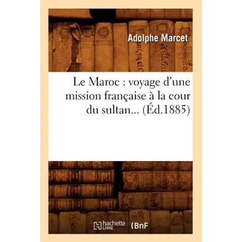 Le Maroc: Voyage d'Une Mission Française À La Cour Du Sultan (Éd.1885)