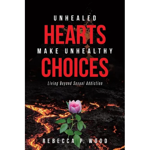 Unhealed Hearts Make Unhealthy Choices: Living Beyond Sexual Addiction