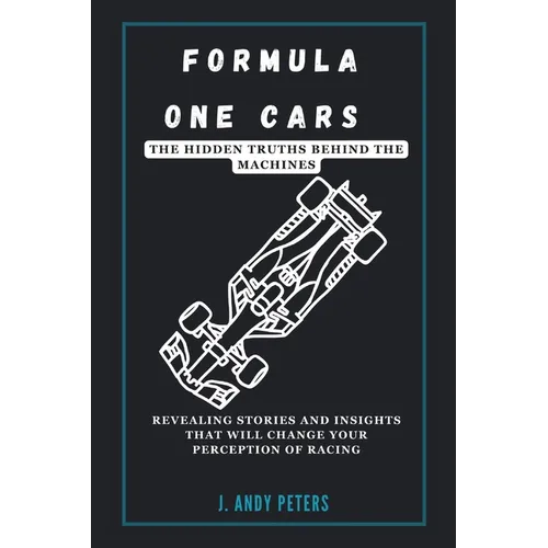 Formula One Cars: The Hidden Truths Behind the Machines: Revealing Stories and Insights That Will Change Your Perception of Racing