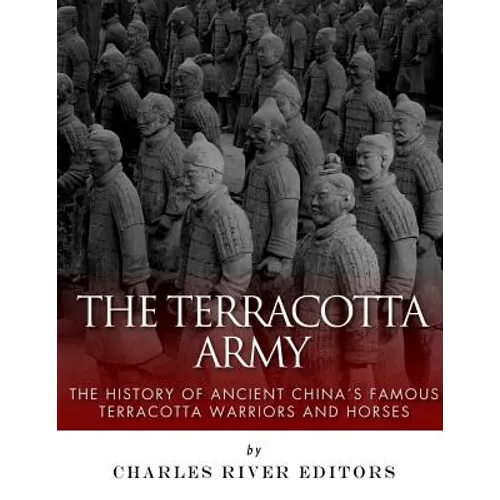 The Terracotta Army: The History of Ancient China's Famous Terracotta Warriors and Horses