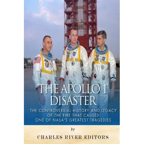 The Apollo 1 Disaster: The Controversial History and Legacy of the Fire that Caused One of NASA's Greatest Tragedies