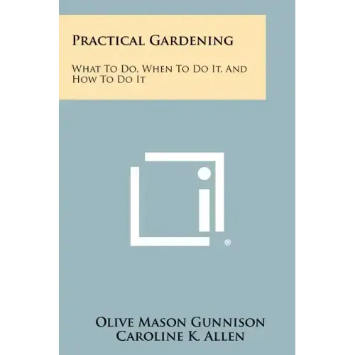 Practical Gardening: What to Do, When to Do It, and How to Do It