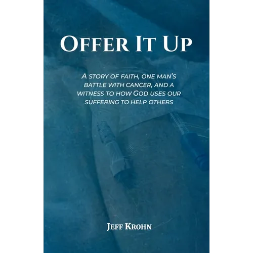 Offer It Up: A Story of Faith, One Man's Battle with Cancer, and a Witness to How God Uses Our Suffering to Help Others