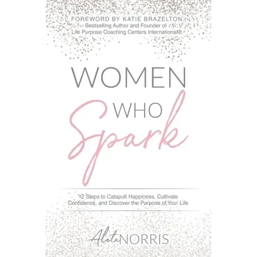 Women Who Spark: 12 Steps to Catapult Happiness, Cultivate Confidence, and Discover the Purpose of Your Life