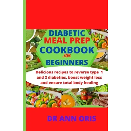 Diabetic Meal Prep Cookbook for Beginners: Delicious recipes to reverse type 1 and 2 diabetes, boost weight loss and ensure total body healing