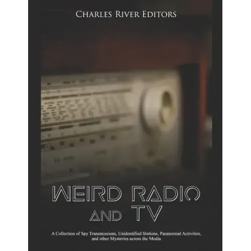 Weird Radio and Television: A Collection of Spy Transmissions, Unidentified Stations, Paranormal Activities, and other Mysteries across the Media