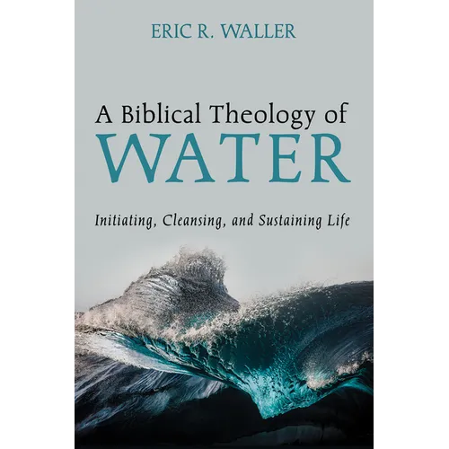 A Biblical Theology of Water: Initiating, Cleansing, and Sustaining Life