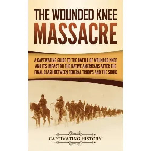The Wounded Knee Massacre: A Captivating Guide to the Battle of Wounded Knee and Its Impact on the Native Americans after the Final Clash between