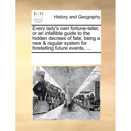 Every Lady's Own Fortune-Teller, or an Infallible Guide to the Hidden Decrees of Fate, Being a New & Regular System for Foretelling Future Events, ...