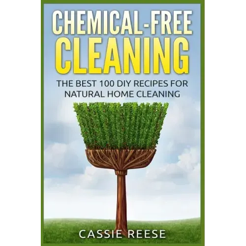Chemical-Free Cleaning: The Best 100 DIY Recipes for Natural Home Cleaning