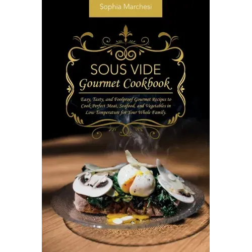 Sous Vide Gourmet Cookbook: Easy, Tasty, and Foolproof Gourmet Recipes to Cook Perfect Meat, Seafood, and Vegetables in Low Temperature for Your Whole