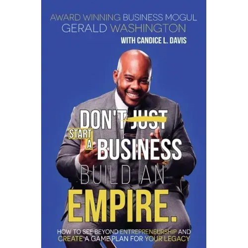 Dont Just Start A Business Build An Empire: How to See Beyond Entrepreneurship and Create A Game Plan for Your Legacy