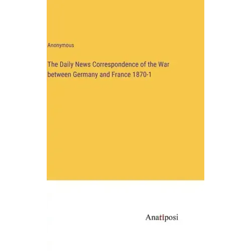 The Daily News Correspondence of the War between Germany and France 1870-1