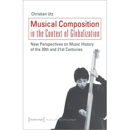 Musical Composition in the Context of Globalization: New Perspectives on Music History of the Twentieth and Twenty-First Century