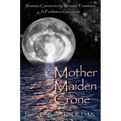 Mother Maiden Crone: Shamanic Ceremonies for Women's Transitions: A Facilitator's Guidebook