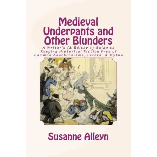 Medieval Underpants and Other Blunders: A Writer's (& Editor's) Guide to Keeping Historical Fiction Free of Common Anachronisms, Errors, & Myths [Thir