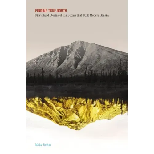 Finding True North: First-Hand Stories of the Booms That Built Modern Alaska