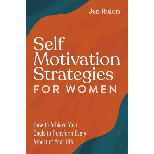 Self Motivation Strategies for Women: How to Achieve Your Goals to Transform Every Aspect of Your Life