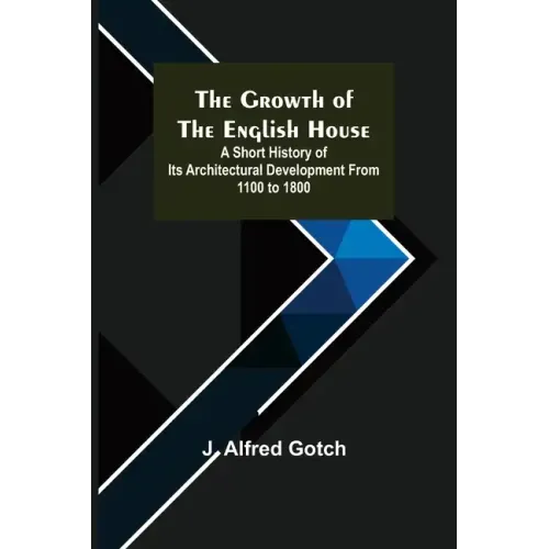 The Growth of the English House; A short history of its architectural development from 1100 to 1800