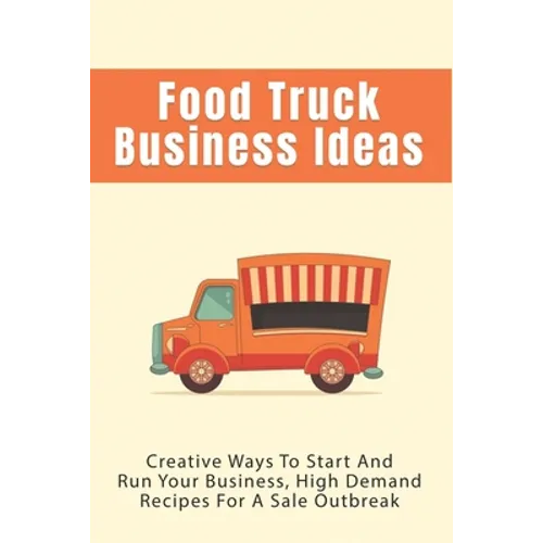 Food Truck Business Ideas: Creative Ways To Start And Run Your Business, High Demand Recipes For A Sale Outbreak: Street Food Recipes