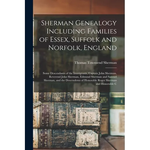 Sherman Genealogy Including Families of Essex, Suffolk and Norfolk, England: Some Descendants of the Immigrants, Captain John Sherman, Reverend John S