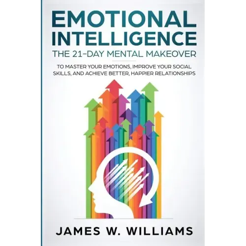 Emotional Intelligence: The 21-Day Mental Makeover to Master Your Emotions, Improve Your Social Skills, and Achieve Better, Happier Relationships