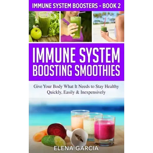 Immune System Boosting Smoothies: Give Your Body What It Needs to Stay Healthy - Quickly, Easily & Inexpensively