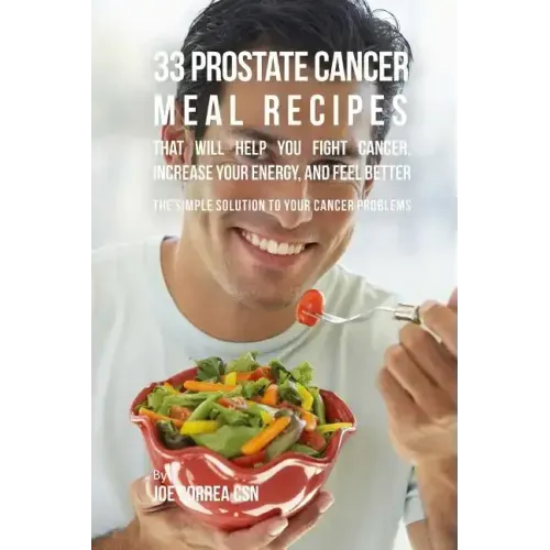 33 Prostate Cancer Meal Recipes That Will Help You Fight Cancer, Increase Your: The Simple Solution to Your Cancer Problems